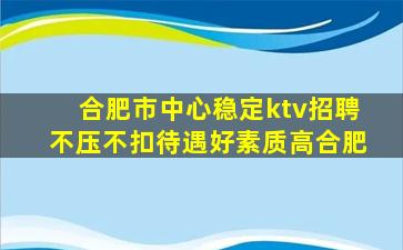 合肥市中心稳定ktv招聘不压不扣待遇好素质高合肥
